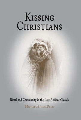 Kissing Christians: Ritual and Community in the Late Ancient Church by Penn, Michael Philip