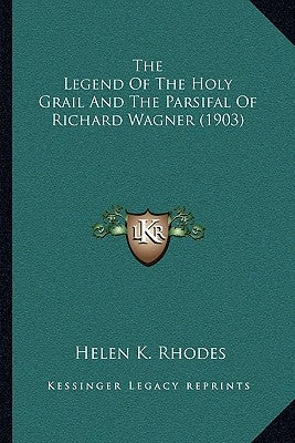 The Legend Of The Holy Grail And The Parsifal Of Richard Wagner (1903) by Rhodes, Helen K.