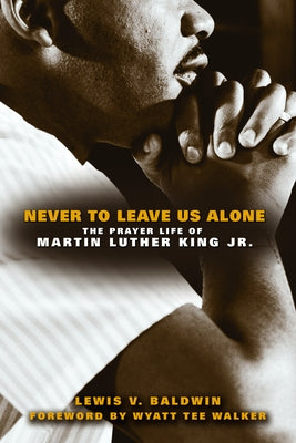 Never to Leave Us Alone: The Prayer Life of Martin Luther King Jr. by Baldwin, Lewis V.