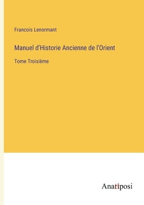 Manuel d'Historie Ancienne de l'Orient: Tome Troisième by Lenormant, Francois
