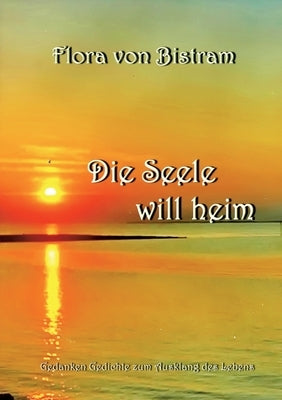 Die Seele will heim: Gedanken Gedichte zum Ausklang des Lebens by Von Bistram, Flora