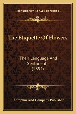 The Etiquette Of Flowers: Their Language And Sentiments (1854) by Thompkin and Company Publisher