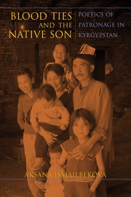 Blood Ties and the Native Son: Poetics of Patronage in Kyrgyzstan by Ismailbekova, Aksana