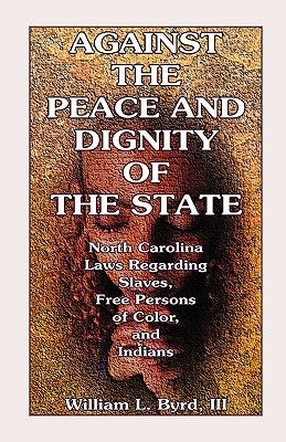 Against the Peace and Dignity of the State: North Carolina Laws Regarding Slaves, Free Persons of Color, and Indians by Byrd, William L.