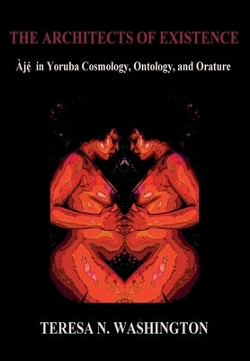 The Architects of Existence: Aje in Yoruba Cosmology, Ontology, and Orature by Washington, Teresa N.