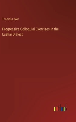Progressive Colloquial Exercises in the Lushai Dialect by Lewin, Thomas