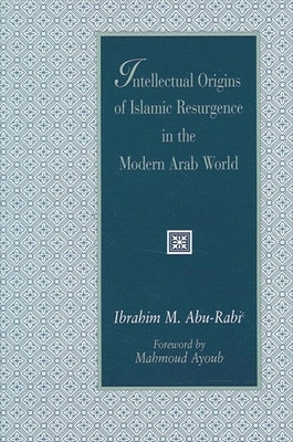 Intellectual Origins of Islamic Resurgence in the Modern Arab World by Abu-Rabi', Ibrahim M.