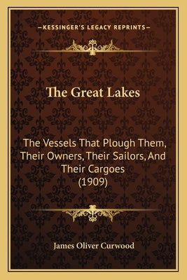 The Great Lakes: The Vessels That Plough Them, Their Owners, Their Sailors, and Their Cargoes (1909) by Curwood, James Oliver