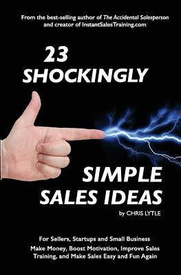 23 Shockingly Simple Sales Ideas: For Sellers, Start-ups, and Small Businesses Make Money, Boost Motivation, Improve Sales Training, and Make Sales Ea by Lytle, Chris
