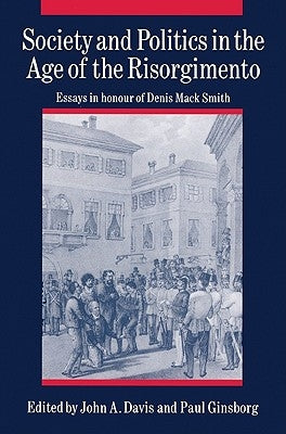 Society and Politics in the Age of the Risorgimento: Essays in Honour of Denis Mack Smith by Davis, John A.