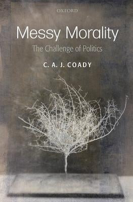 Messy Morality: The Challenge of Politics. C.A.J. Coady by Coady, C. A. J.