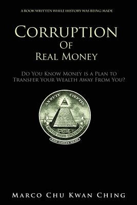 Corruption of Real Money: Do You Know Money Is a Plan to Transfer Your Wealth Away from You? by Chu, Marco Kwan Ching