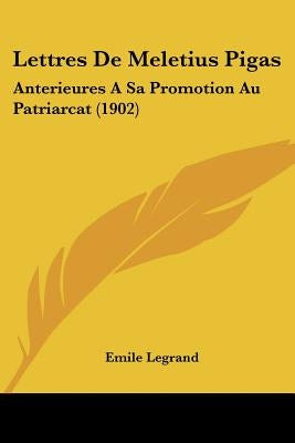 Lettres De Meletius Pigas: Anterieures A Sa Promotion Au Patriarcat (1902) by Legrand, Emile