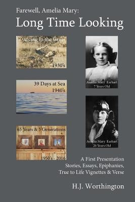 Farewell Amelia Mary: Long Time Looking: A selection of Stories, Essays, Life Experience Vignettes, Epiphanies, and Verse from the 1930's to by Worthington, H. J.