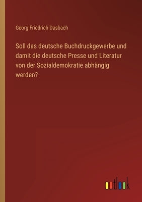 Soll das deutsche Buchdruckgewerbe und damit die deutsche Presse und Literatur von der Sozialdemokratie abhängig werden? by Dasbach, Georg Friedrich