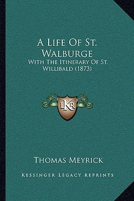 A Life Of St. Walburge: With The Itinerary Of St. Willibald (1873) by Meyrick, Thomas