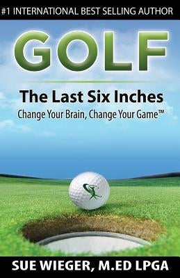 GOLF - The Last Six Inches: Change Your Brain Change Your Game by Wieger, Sue