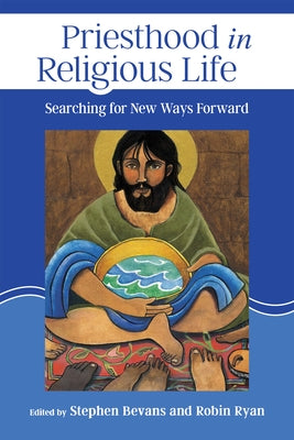 Priesthood in Religious Life: Searching for New Ways Forward by Bevans, Stephen