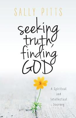 Seeking Truth, Finding God: A Spiritual and Intellectual Journey by Pitts, Sally