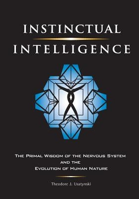 Instinctual Intelligence: The Primal Wisdom of the Nervous System and the Evolution of Human Nature by Usatynski, Theodore J.