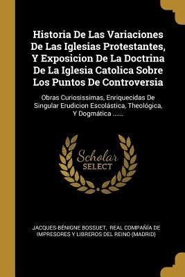 Historia De Las Variaciones De Las Iglesias Protestantes, Y Exposicion De La Doctrina De La Iglesia Catolica Sobre Los Puntos De Controversia: Obras C by Bossuet, Jacques-Bénigne