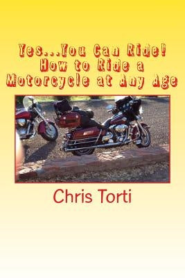 Yes...You Can Ride! How to Ride a Motorcycle at Any Age by Torti, Chris