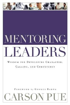 Mentoring Leaders: Wisdom for Developing Character, Calling, and Competency by Pue, Carson