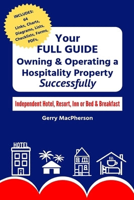 Your Full Guide to Owning & Operating a Hospitality Property - Successfully: Independent Hotel, Resort, Inn or Bed & Breakfast by MacPherson, Gerry