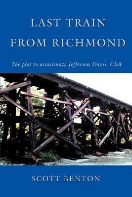 Last Train From Richmond: The plot to assassinate Jefferson Davis, CSA by Benton, Scott