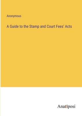 A Guide to the Stamp and Court Fees' Acts by Anonymous