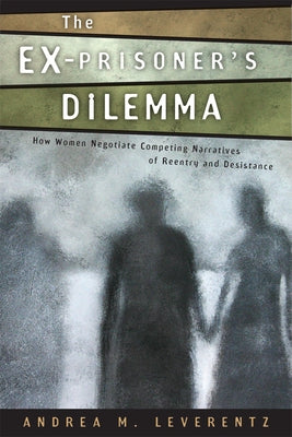 The Ex-Prisoner's Dilemma: How Women Negotiate Competing Narratives of Reentry and Desistance by Leverentz, Andrea M.