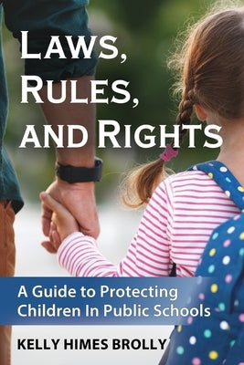 Laws, Rules, and Rights: A Guide to Protecting Children in Public Schools by Brolly, Kelly Himes