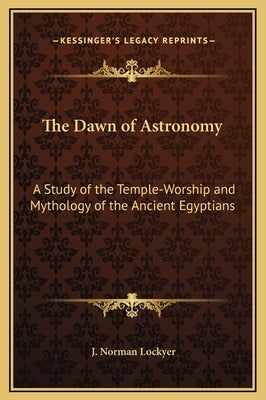 The Dawn of Astronomy: A Study of the Temple-Worship and Mythology of the Ancient Egyptians by Lockyer, J. Norman