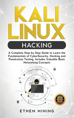 Kali Linux Hacking: A Complete Step by Step Guide to Learn the Fundamentals of Cyber Security, Hacking, and Penetration Testing. Includes by Mining, Ethem