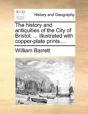 The history and antiquities of the City of Bristol; ... illustrated with copper-plate prints.... by Barrett, William