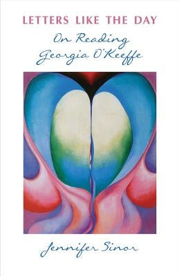 Letters Like the Day: On Reading Georgia O'Keeffe by Sinor, Jennifer