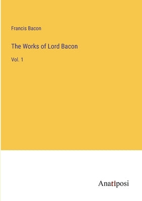 The Works of Lord Bacon: Vol. 1 by Bacon, Francis