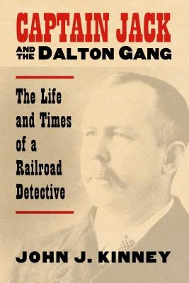 Captain Jack and the Dalton Gang: The Life and Times of a Railroad Detective by Kinney, John J.