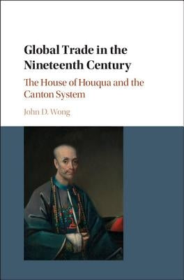 Global Trade in the Nineteenth Century: The House of Houqua and the Canton System by Wong, John D.