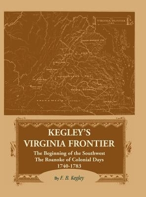 Kegley's Virginia Frontier: The Beginning of the Southwest, The Roanoke of Colonial Days 1740-1783 by Kegley, F. B.