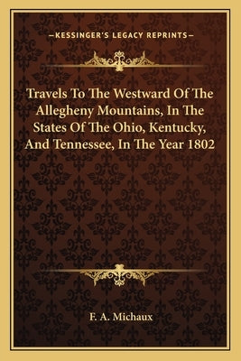 Travels to the Westward of the Allegheny Mountains, in the States of the Ohio, Kentucky, and Tennessee, in the Year 1802 by Michaux, F. A.