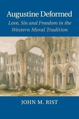 Augustine Deformed: Love, Sin and Freedom in the Western Moral Tradition by Rist, John M.