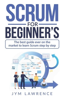 Scrum for Beginner's: The Best Guide Ever On The Market To Learn SRUM Step By Step by Lawrence, Jym