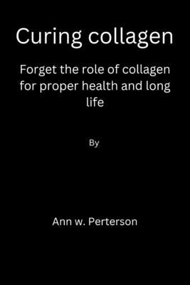 Curing collagen: forget the role of collagen for proper health and long life by Peterson, Ann W.