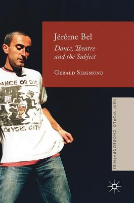 Jérôme Bel: Dance, Theatre, and the Subject by Siegmund, Gerald