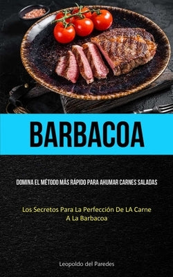 Barbacoa: Domina el método más rápido para ahumar carnes saladas (Los secretos para la perfección de la carne a la barbacoa) by Paredes, Leopoldo del