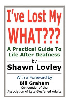 I've Lost My WHAT: A Practical Guide To Life After Deafness by Lovley, Shawn