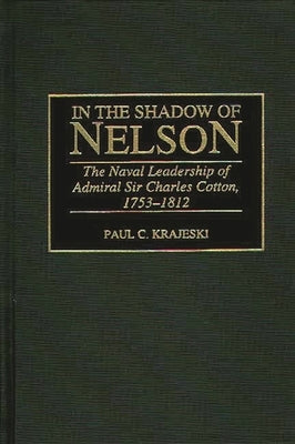 In the Shadow of Nelson: The Naval Leadership of Admiral Sir Charles Cotton, 1753-1812 by Krajeski, Paul C.