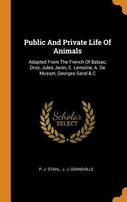 Public And Private Life Of Animals: Adapted From The French Of Balzac, Droz, Jules Janin, E. Lemoine, A. De Musset, Georges Sand & C by Stahl, P. -J