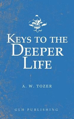 Keys to the Deeper Life by Tozer, A. W.